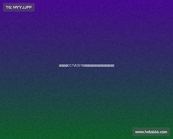 国足赛事直播CCTV52018年中国国家足球队赛事征程全景回顾与深度思考 国足赛事直播CCTV52018年中国国家足球队赛事征程全景回顾与深度思考